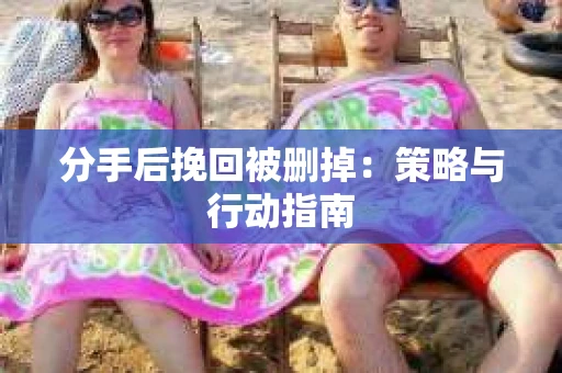 分手后挽回被删掉：策略与行动指南