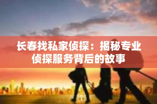 长春找私家侦探：揭秘专业侦探服务背后的故事