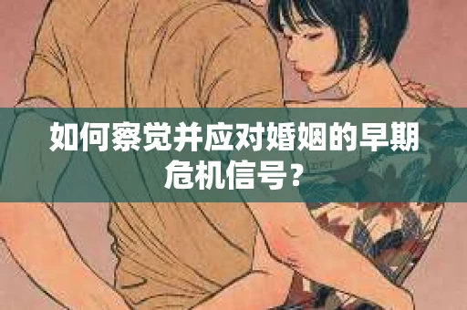 如何察觉并应对婚姻的早期危机信号？
