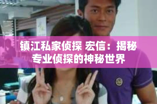 镇江私家侦探 宏信：揭秘专业侦探的神秘世界