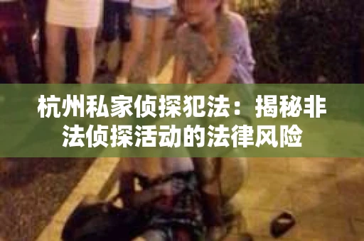杭州私家侦探犯法：揭秘非法侦探活动的法律风险