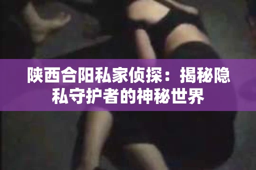 陕西合阳私家侦探：揭秘隐私守护者的神秘世界