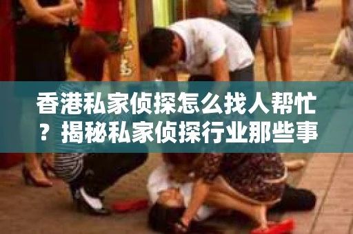 香港私家侦探怎么找人帮忙？揭秘私家侦探行业那些事儿