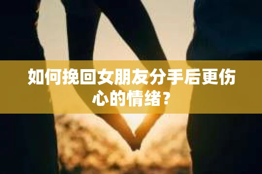 如何挽回女朋友分手后更伤心的情绪？