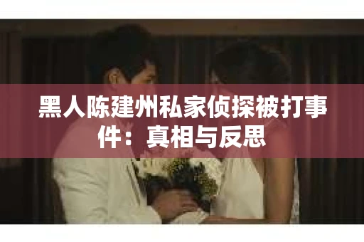 黑人陈建州私家侦探被打事件：真相与反思