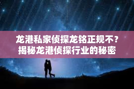龙港私家侦探龙铭正规不？揭秘龙港侦探行业的秘密