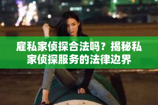 雇私家侦探合法吗？揭秘私家侦探服务的法律边界