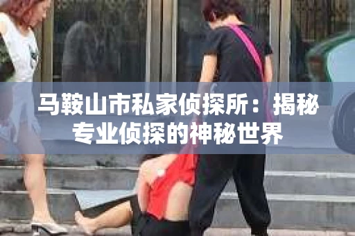 马鞍山市私家侦探所：揭秘专业侦探的神秘世界
