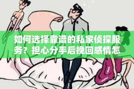 如何选择靠谱的私家侦探服务？担心分手后挽回感情怎么办？