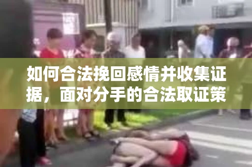 如何合法挽回感情并收集证据，面对分手的合法取证策略