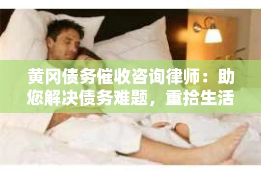 黄冈债务催收咨询律师：助您解决债务难题，重拾生活信心