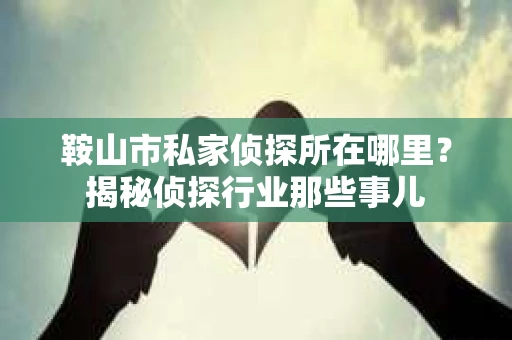 鞍山市私家侦探所在哪里？揭秘侦探行业那些事儿