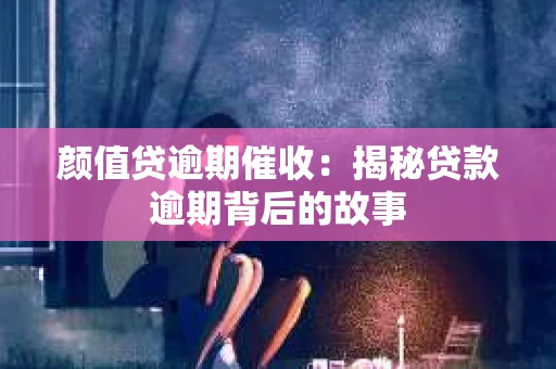 颜值贷逾期催收：揭秘贷款逾期背后的故事