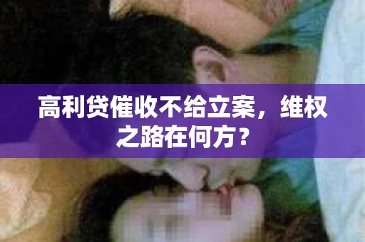 高利贷催收不给立案，维权之路在何方？