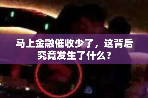 马上金融催收少了，这背后究竟发生了什么？
