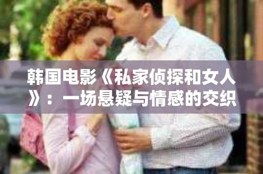 韩国电影《私家侦探和女人》：一场悬疑与情感的交织之旅