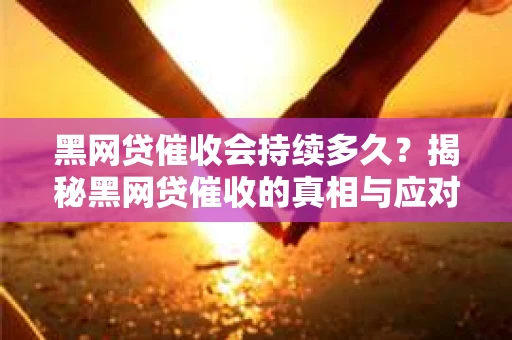 黑网贷催收会持续多久？揭秘黑网贷催收的真相与应对策略