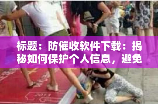 标题：防催收软件下载：揭秘如何保护个人信息，避免骚扰电话