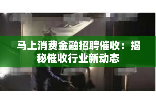 马上消费金融招聘催收：揭秘催收行业新动态