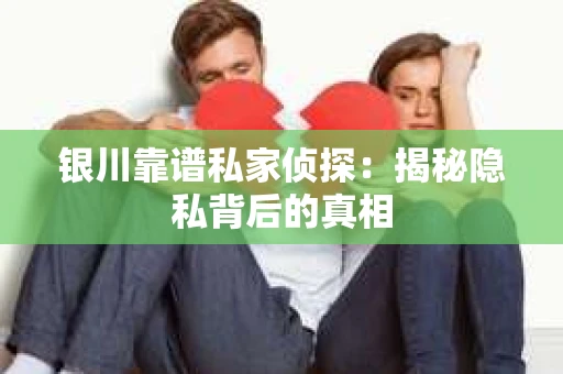 银川靠谱私家侦探：揭秘隐私背后的真相