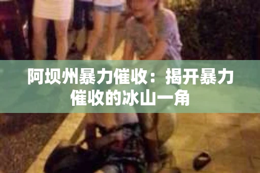 阿坝州暴力催收：揭开暴力催收的冰山一角