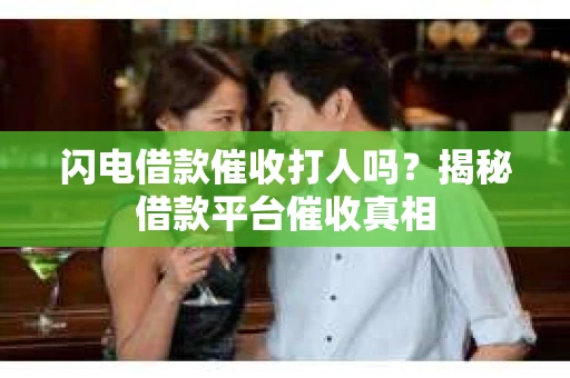 闪电借款催收打人吗？揭秘借款平台催收真相