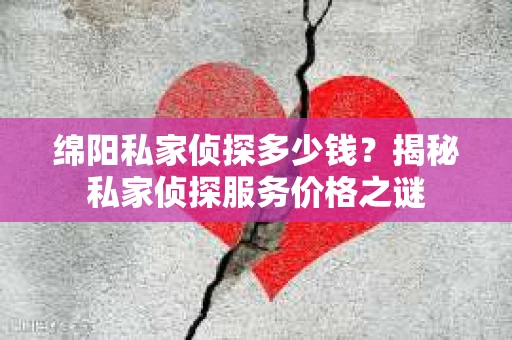 绵阳私家侦探多少钱？揭秘私家侦探服务价格之谜