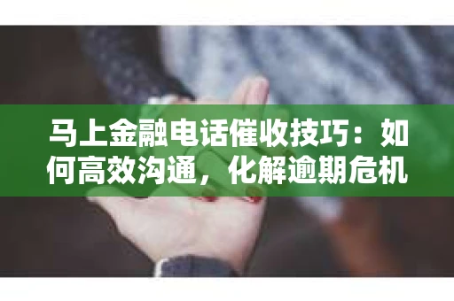 马上金融电话催收技巧：如何高效沟通，化解逾期危机