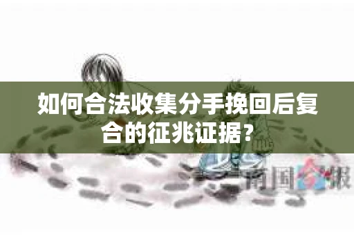如何合法收集分手挽回后复合的征兆证据？