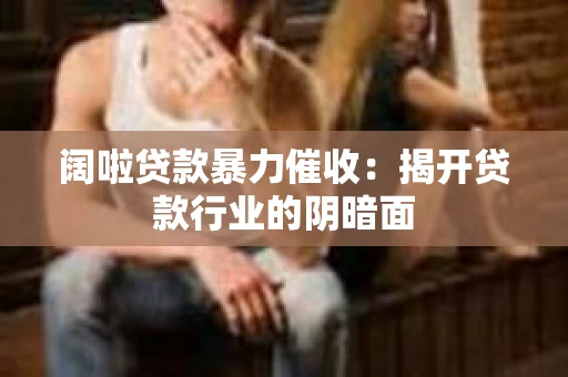 阔啦贷款暴力催收：揭开贷款行业的阴暗面