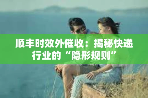 顺丰时效外催收：揭秘快递行业的“隐形规则”