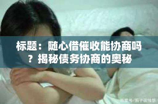 标题：随心借催收能协商吗？揭秘债务协商的奥秘
