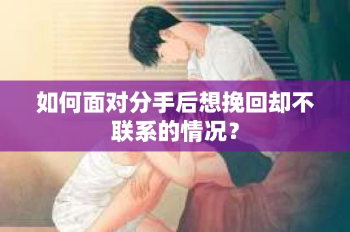 如何面对分手后想挽回却不联系的情况？