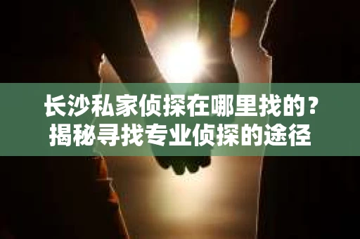 长沙私家侦探在哪里找的？揭秘寻找专业侦探的途径
