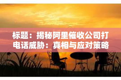 标题：揭秘阿里催收公司打电话威胁：真相与应对策略