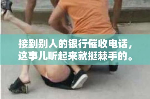接到别人的银行催收电话，这事儿听起来就挺棘手的。我最近就遇到了这样的事情，所以想和大家聊聊这个话题。首先，你得明白，银行催收电话并不是什么新鲜事儿，但面对这样的电话，我们该如何应对呢？下面，我就从自己的经历出发，和大家分享一下我的看法。