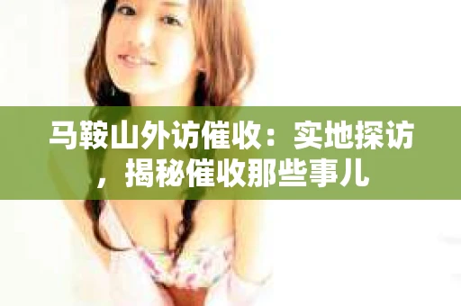 马鞍山外访催收：实地探访，揭秘催收那些事儿