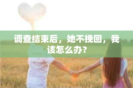 调查结束后，她不挽回，我该怎么办？