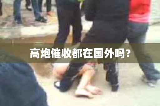 高炮催收都在国外吗？