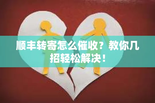 顺丰转寄怎么催收？教你几招轻松解决！