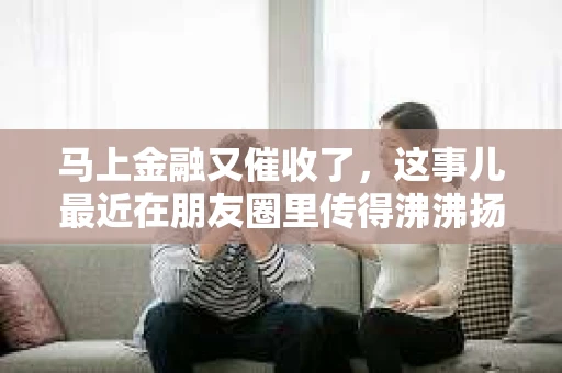 马上金融又催收了，这事儿最近在朋友圈里传得沸沸扬扬。说实话，我也有点好奇，这马上金融到底是怎么回事？催收又是怎么一回事？今天，我就来跟大家聊聊这个话题。