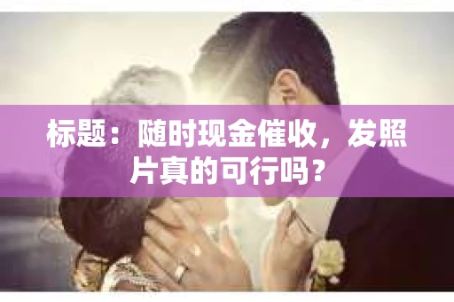 标题：随时现金催收，发照片真的可行吗？