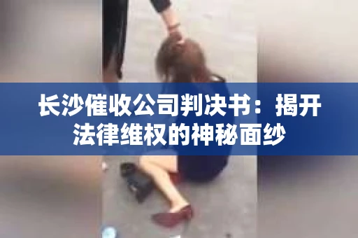 长沙催收公司判决书：揭开法律维权的神秘面纱