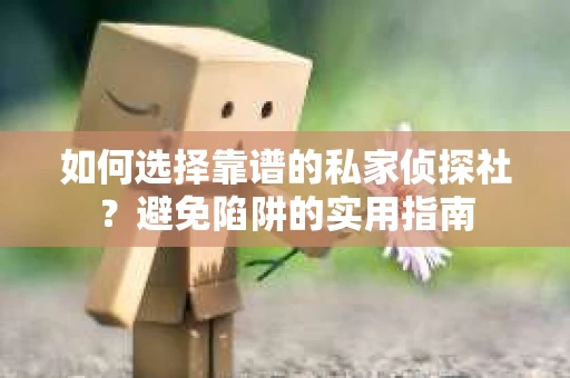 如何选择靠谱的私家侦探社？避免陷阱的实用指南