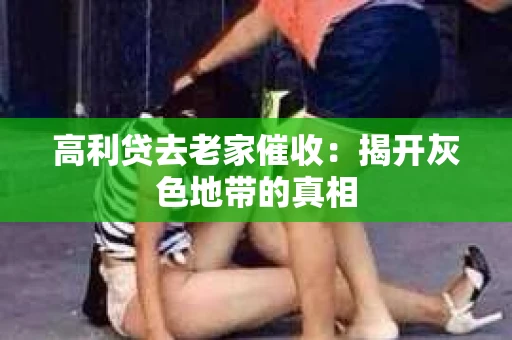高利贷去老家催收：揭开灰色地带的真相