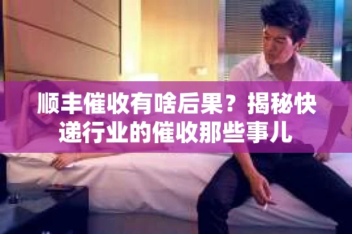 顺丰催收有啥后果？揭秘快递行业的催收那些事儿
