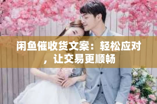 闲鱼催收货文案：轻松应对，让交易更顺畅