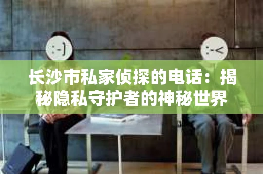 长沙市私家侦探的电话：揭秘隐私守护者的神秘世界