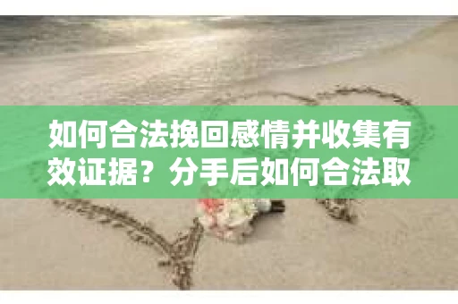 如何合法挽回感情并收集有效证据？分手后如何合法取证