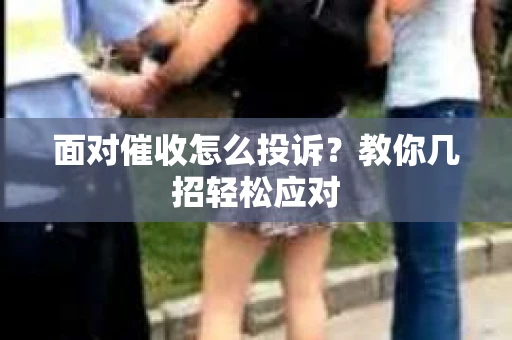 面对催收怎么投诉？教你几招轻松应对